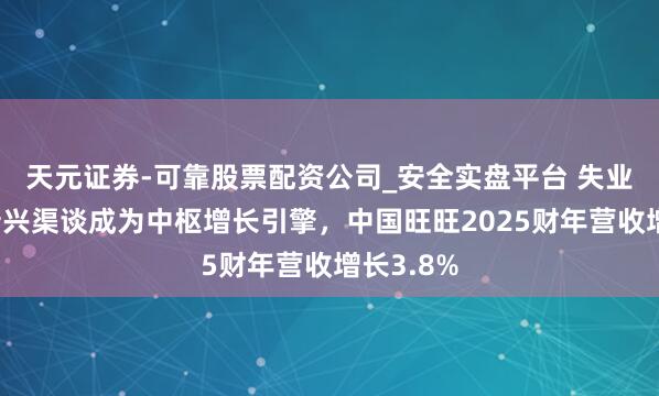 天元证券-可靠股票配资公司_安全实盘平台 失业食物与新兴渠谈成为中枢增长引擎，中国旺旺2025财年营收增长3.8%