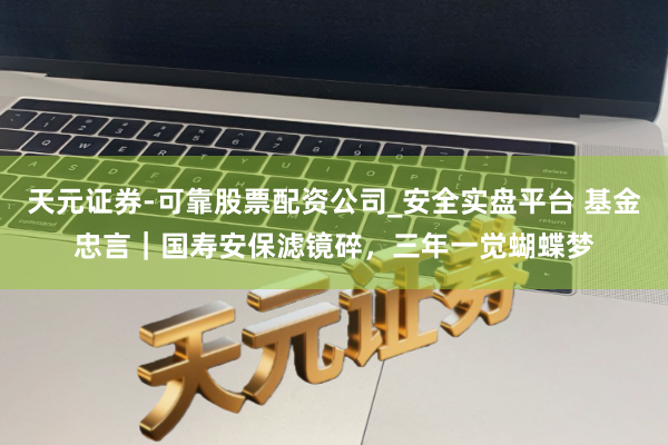 天元证券-可靠股票配资公司_安全实盘平台 基金忠言｜国寿安保滤镜碎，三年一觉蝴蝶梦