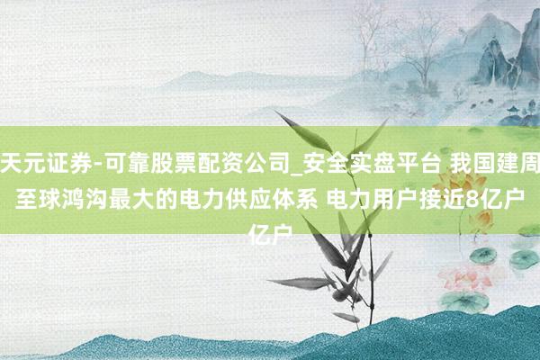 天元证券-可靠股票配资公司_安全实盘平台 我国建周至球鸿沟最大的电力供应体系 电力用户接近8亿户