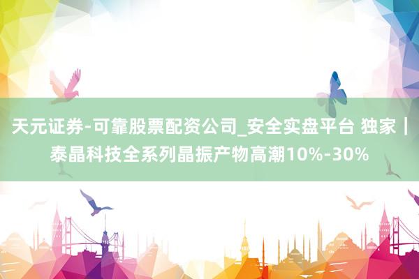 天元证券-可靠股票配资公司_安全实盘平台 独家｜泰晶科技全系列晶振产物高潮10%-30%