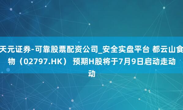 天元证券-可靠股票配资公司_安全实盘平台 都云山食物（02797.HK） 预期H股将于7月9日启动走动