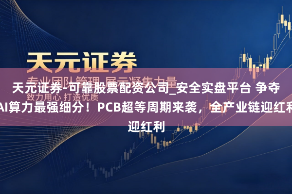 天元证券-可靠股票配资公司_安全实盘平台 争夺AI算力最强细分！PCB超等周期来袭，全产业链迎红利