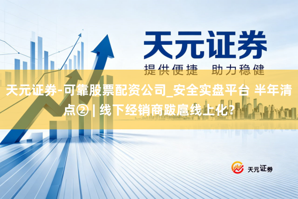 天元证券-可靠股票配资公司_安全实盘平台 半年清点② | 线下经销商跋扈线上化？