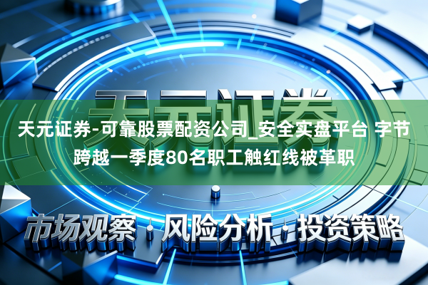 天元证券-可靠股票配资公司_安全实盘平台 字节跨越一季度80名职工触红线被革职