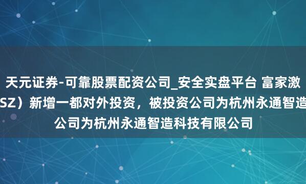 天元证券-可靠股票配资公司_安全实盘平台 富家激光（002008.SZ）新增一都对外投资，被投资公司为杭州永通智造科技有限公司