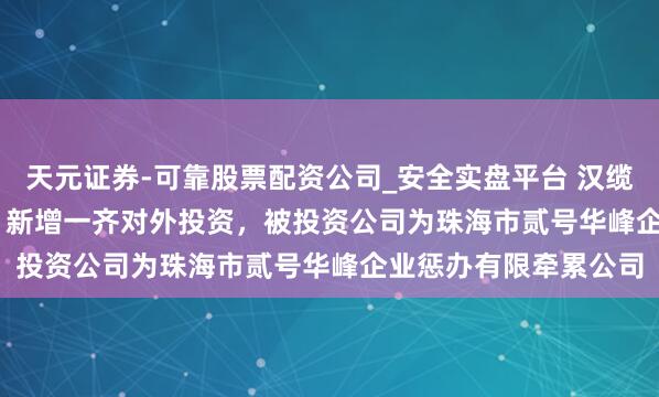 天元证券-可靠股票配资公司_安全实盘平台 汉缆股份（002498.SZ）新增一齐对外投资，被投资公司为珠海市贰号华峰企业惩办有限牵累公司