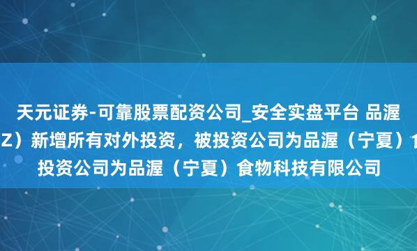 天元证券-可靠股票配资公司_安全实盘平台 品渥食物（300892.SZ）新增所有对外投资，被投资公司为品渥（宁夏）食物科技有限公司