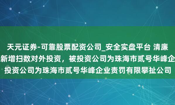 天元证券-可靠股票配资公司_安全实盘平台 清廉阀门（920082.BJ）新增扫数对外投资，被投资公司为珠海市贰号华峰企业责罚有限攀扯公司