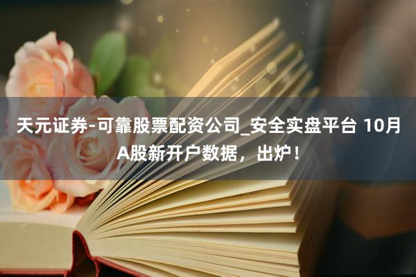 天元证券-可靠股票配资公司_安全实盘平台 10月A股新开户数据，出炉！