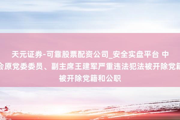 天元证券-可靠股票配资公司_安全实盘平台 中国证监会原党委委员、副主席王建军严重违法犯法被开除党籍和公职