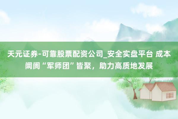 天元证券-可靠股票配资公司_安全实盘平台 成本阛阓“军师团”皆聚，助力高质地发展
