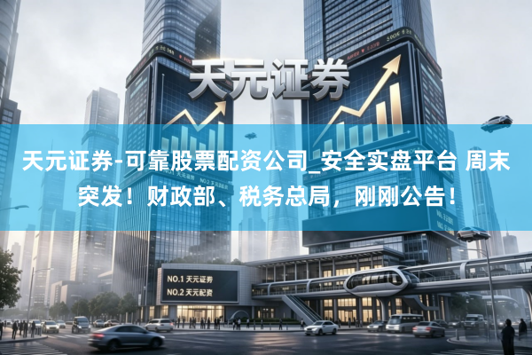 天元证券-可靠股票配资公司_安全实盘平台 周末突发！财政部、税务总局，刚刚公告！