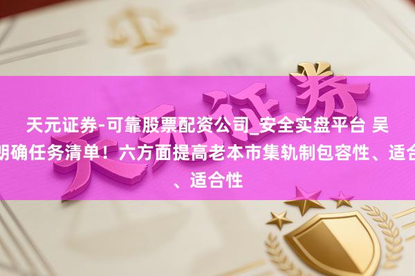 天元证券-可靠股票配资公司_安全实盘平台 吴晴朗确任务清单！六方面提高老本市集轨制包容性、适合性