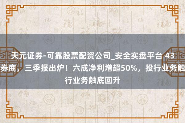 天元证券-可靠股票配资公司_安全实盘平台 43家上市券商，三季报出炉！六成净利增超50%，投行业务触底回升