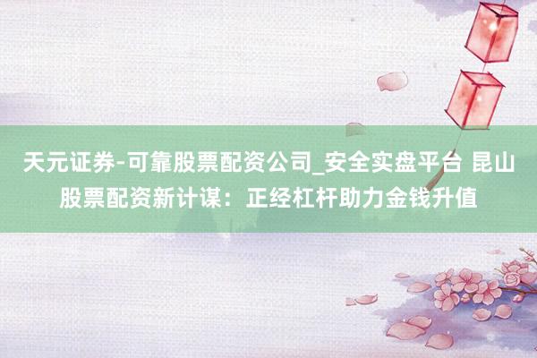 天元证券-可靠股票配资公司_安全实盘平台 昆山股票配资新计谋：正经杠杆助力金钱升值