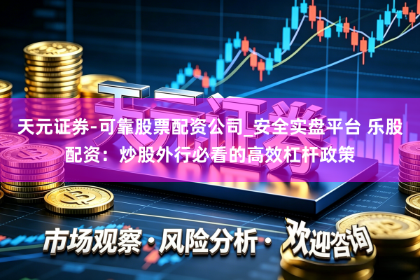 天元证券-可靠股票配资公司_安全实盘平台 乐股配资：炒股外行必看的高效杠杆政策
