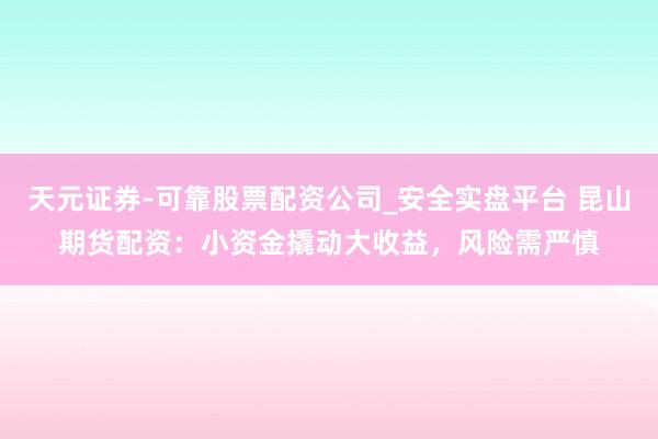 天元证券-可靠股票配资公司_安全实盘平台 昆山期货配资：小资金撬动大收益，风险需严慎