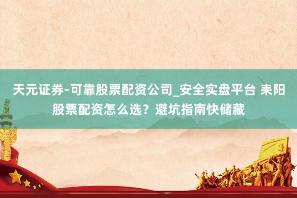 天元证券-可靠股票配资公司_安全实盘平台 耒阳股票配资怎么选？避坑指南快储藏
