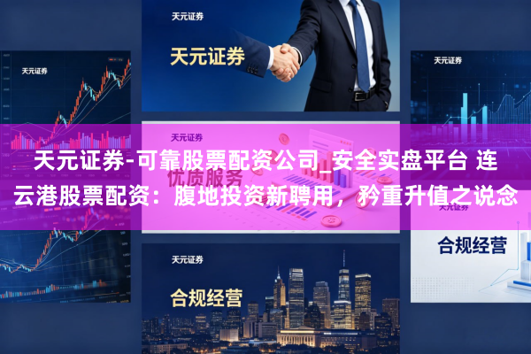 天元证券-可靠股票配资公司_安全实盘平台 连云港股票配资：腹地投资新聘用，矜重升值之说念