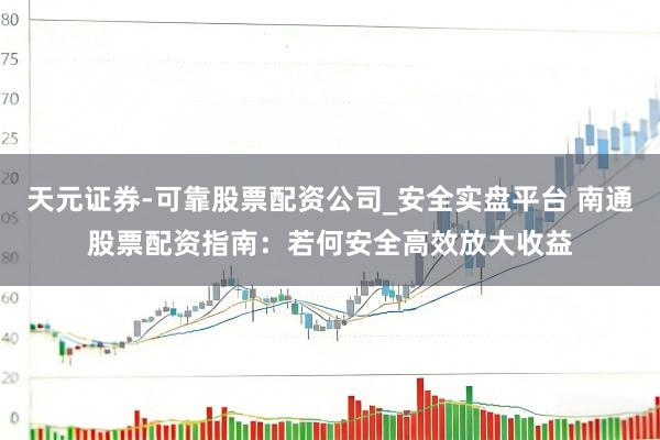天元证券-可靠股票配资公司_安全实盘平台 南通股票配资指南：若何安全高效放大收益