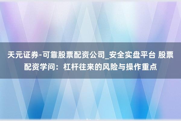 天元证券-可靠股票配资公司_安全实盘平台 股票配资学问：杠杆往来的风险与操作重点