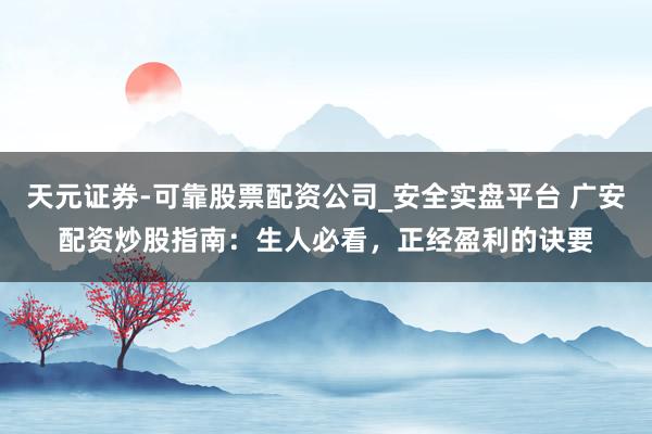 天元证券-可靠股票配资公司_安全实盘平台 广安配资炒股指南：生人必看，正经盈利的诀要