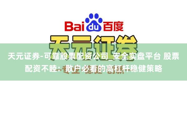 天元证券-可靠股票配资公司_安全实盘平台 股票配资不睦：散户必看的高杠杆稳健策略