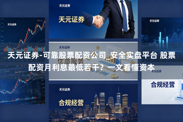天元证券-可靠股票配资公司_安全实盘平台 股票配资月利息最低若干？一文看懂资本