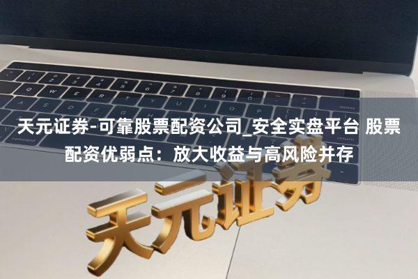 天元证券-可靠股票配资公司_安全实盘平台 股票配资优弱点：放大收益与高风险并存