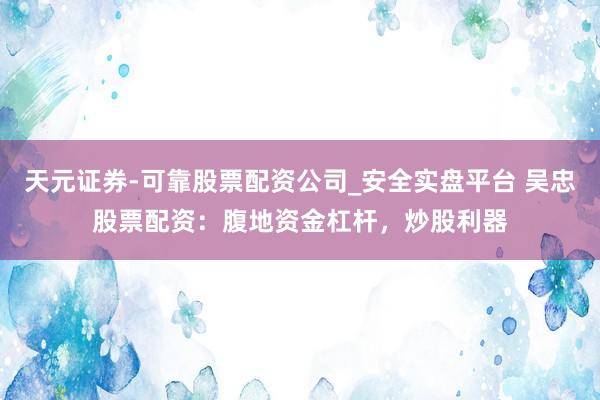 天元证券-可靠股票配资公司_安全实盘平台 吴忠股票配资：腹地资金杠杆，炒股利器