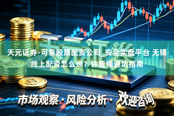天元证券-可靠股票配资公司_安全实盘平台 无锡线上配资怎么选？钟看懂避坑指南