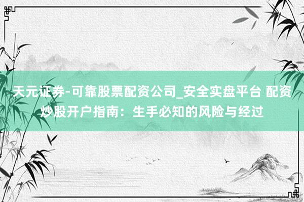 天元证券-可靠股票配资公司_安全实盘平台 配资炒股开户指南：生手必知的风险与经过