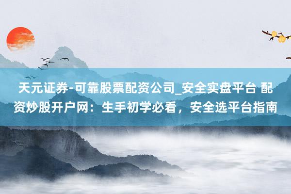 天元证券-可靠股票配资公司_安全实盘平台 配资炒股开户网：生手初学必看，安全选平台指南