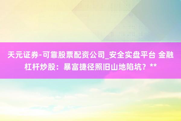 天元证券-可靠股票配资公司_安全实盘平台 金融杠杆炒股：暴富捷径照旧山地陷坑？**