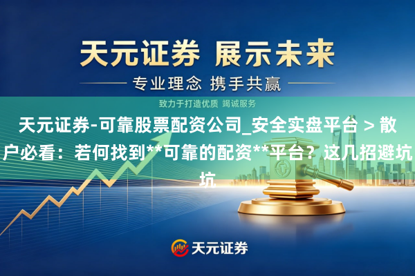 天元证券-可靠股票配资公司_安全实盘平台 > 散户必看：若何找到**可靠的配资**平台？这几招避坑