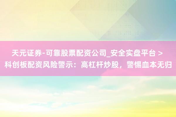 天元证券-可靠股票配资公司_安全实盘平台 > 科创板配资风险警示：高杠杆炒股，警惕血本无归