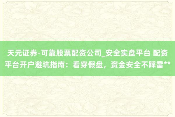 天元证券-可靠股票配资公司_安全实盘平台 配资平台开户避坑指南：看穿假盘，资金安全不踩雷**