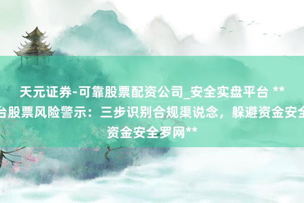 天元证券-可靠股票配资公司_安全实盘平台 **配资平台股票风险警示：三步识别合规渠说念，躲避资金安全罗网**