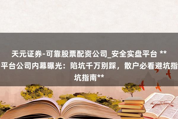 天元证券-可靠股票配资公司_安全实盘平台 **配资平台公司内幕曝光：陷坑千万别踩，散户必看避坑指南**