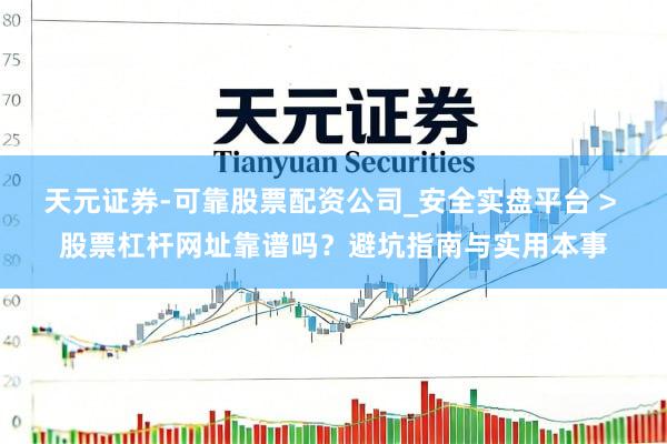 天元证券-可靠股票配资公司_安全实盘平台 > 股票杠杆网址靠谱吗？避坑指南与实用本事