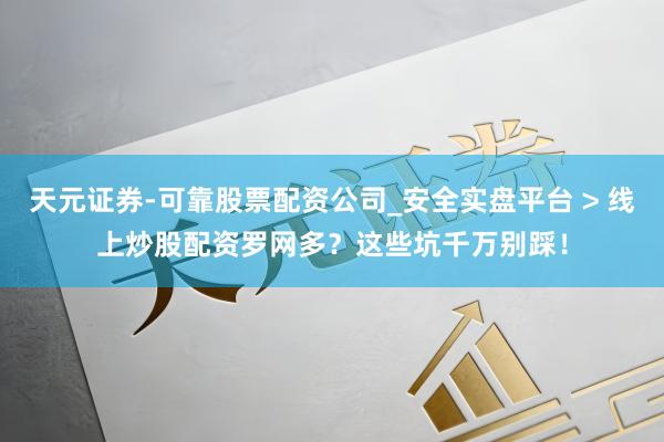 天元证券-可靠股票配资公司_安全实盘平台 > 线上炒股配资罗网多？这些坑千万别踩！