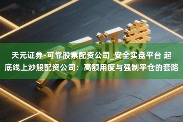 天元证券-可靠股票配资公司_安全实盘平台 起底线上炒股配资公司：高额用度与强制平仓的套路