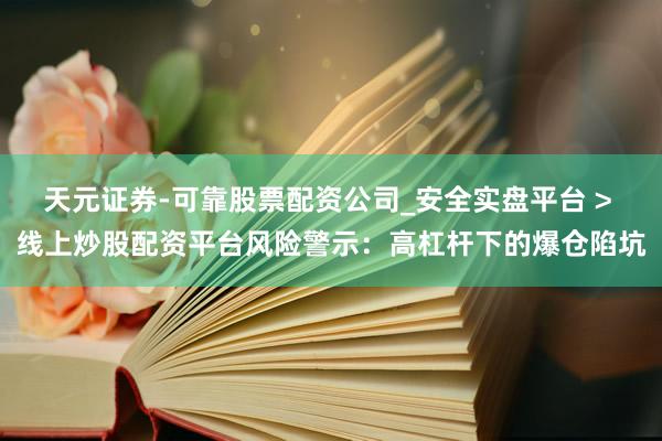 天元证券-可靠股票配资公司_安全实盘平台 > 线上炒股配资平台风险警示：高杠杆下的爆仓陷坑