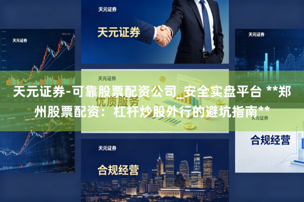 天元证券-可靠股票配资公司_安全实盘平台 **郑州股票配资:杠杆炒股外行的避坑指南**