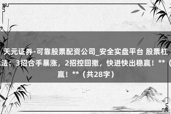 天元证券-可靠股票配资公司_安全实盘平台 股票杠杆短线战法：3招合手暴涨，2招控回撤，快进快出稳赢！**（共28字）