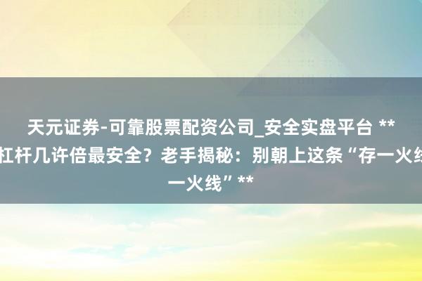 天元证券-可靠股票配资公司_安全实盘平台 **股票杠杆几许倍最安全？老手揭秘：别朝上这条“存一火线”**