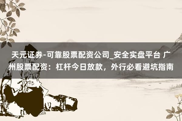 天元证券-可靠股票配资公司_安全实盘平台 广州股票配资：杠杆今日放款，外行必看避坑指南