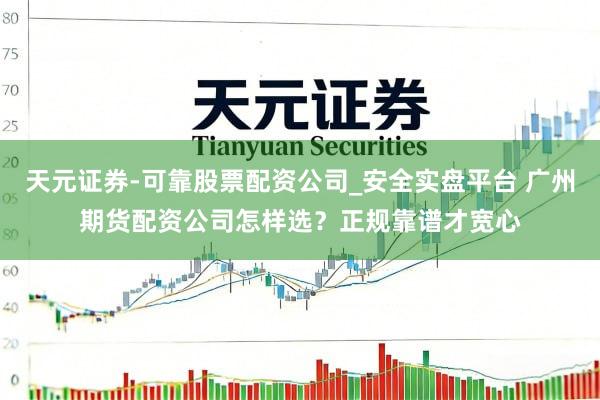 天元证券-可靠股票配资公司_安全实盘平台 广州期货配资公司怎样选？正规靠谱才宽心