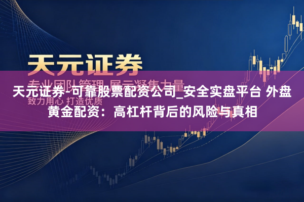 天元证券-可靠股票配资公司_安全实盘平台 外盘黄金配资：高杠杆背后的风险与真相