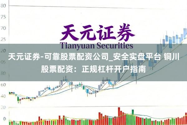 天元证券-可靠股票配资公司_安全实盘平台 铜川股票配资：正规杠杆开户指南